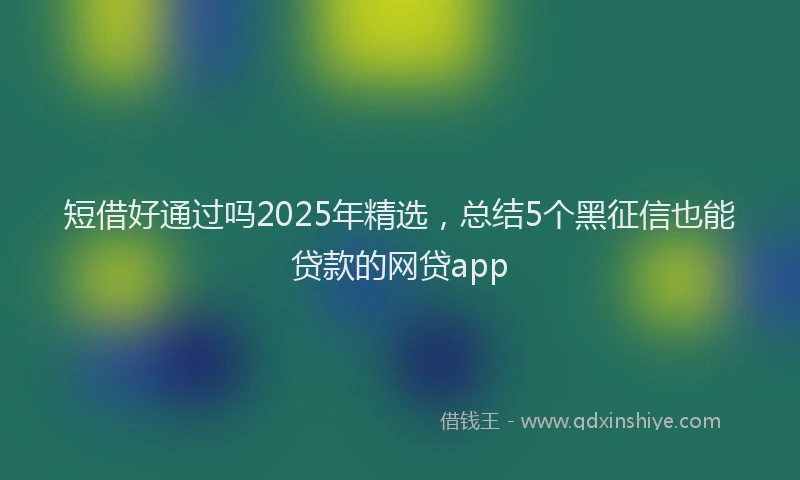 短借好通过吗2025年精选，总结5个黑征信也能贷款的网贷app