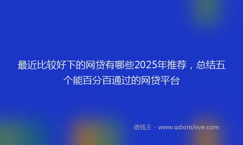 最近比较好下的网贷有哪些2025年推荐，总结五个能百分百通过的网贷平台