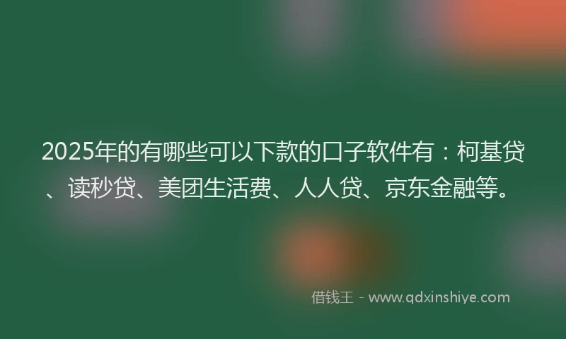 2025年的有哪些可以下款的口子软件有：柯基贷、读秒贷、美团生活费、人人贷、京东金融等。