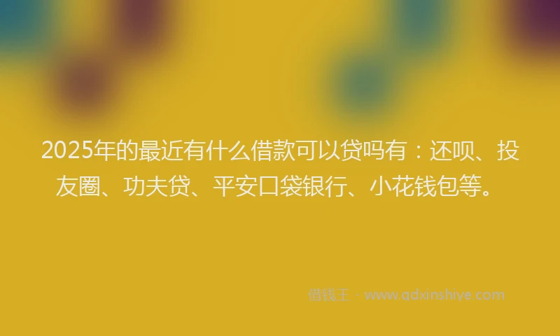 2025年的最近有什么借款可以贷吗有：还呗、投友圈、功夫贷、平安口袋银行、小花钱包等。