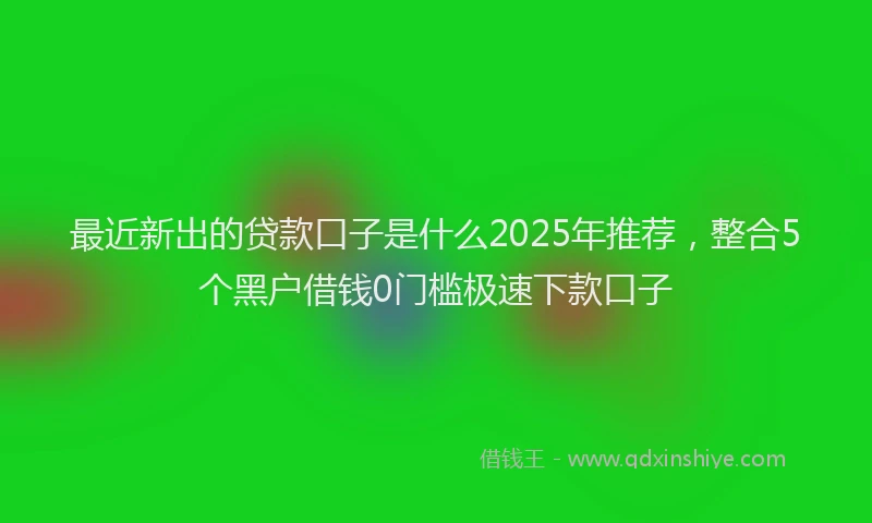 最近新出的贷款口子是什么2025年推荐，整合5个黑户借钱0门槛极速下款口子