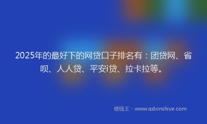2025年的最好下的网贷口子排名有：团贷网、省呗、人人贷、平安i贷、拉卡拉等。