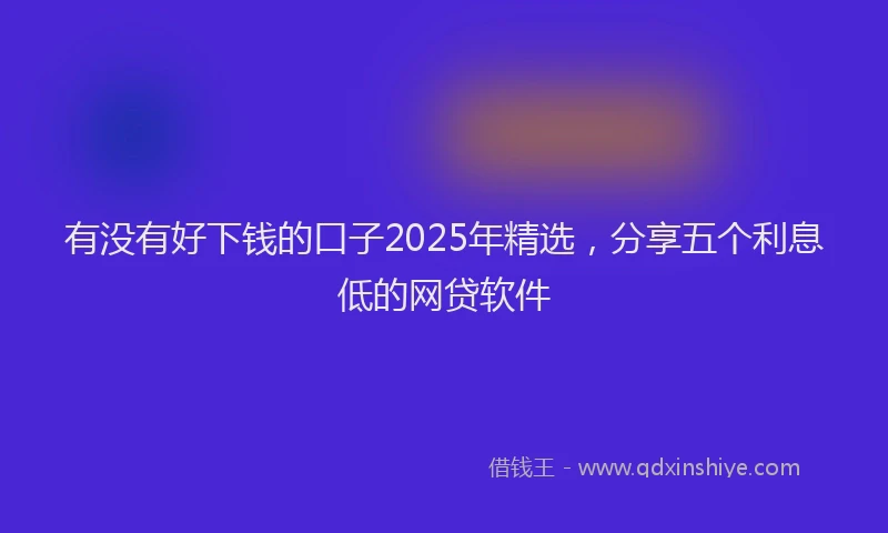 有没有好下钱的口子2025年精选，分享五个利息低的网贷软件