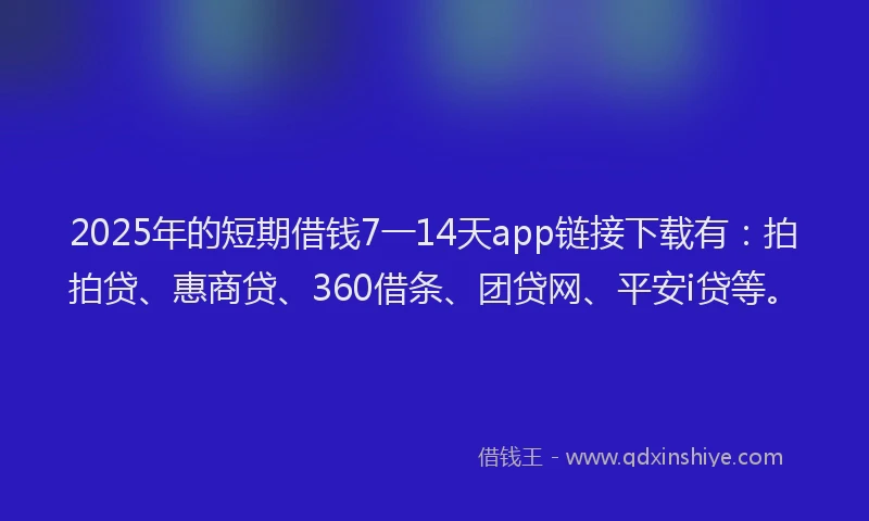 2025年的短期借钱7一14天app链接下载有：拍拍贷、惠商贷、360借条、团贷网、平安i贷等。