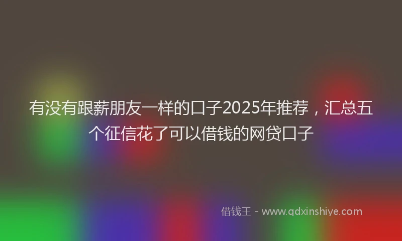 有没有跟薪朋友一样的口子2025年推荐，汇总五个征信花了可以借钱的网贷口子
