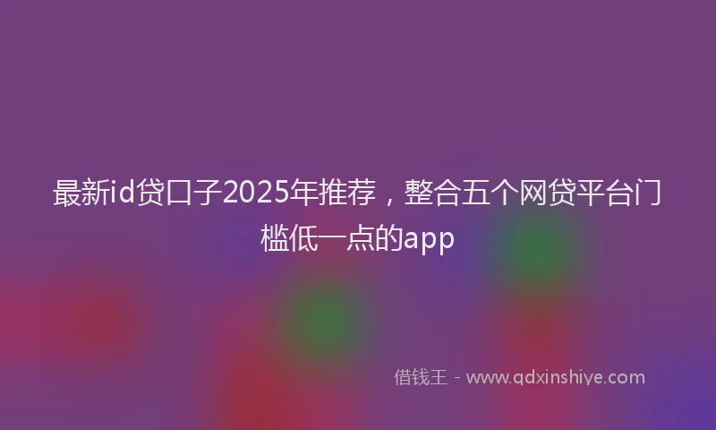 最新id贷口子2025年推荐，整合五个网贷平台门槛低一点的app