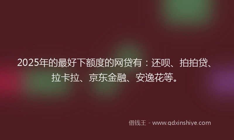 2025年的最好下额度的网贷有：还呗、拍拍贷、拉卡拉、京东金融、安逸花等。