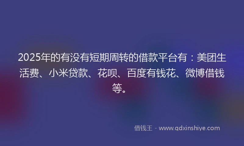 2025年的有没有短期周转的借款平台有：美团生活费、小米贷款、花呗、百度有钱花、微博借钱等。