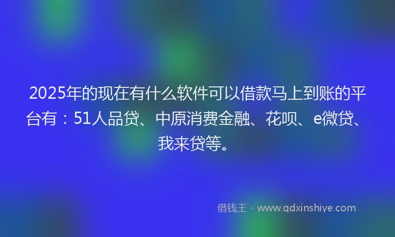 2025年的现在有什么软件可以借款马上到账的平台有：51人品贷、中原消费金融、花呗、e微贷、我来贷等。