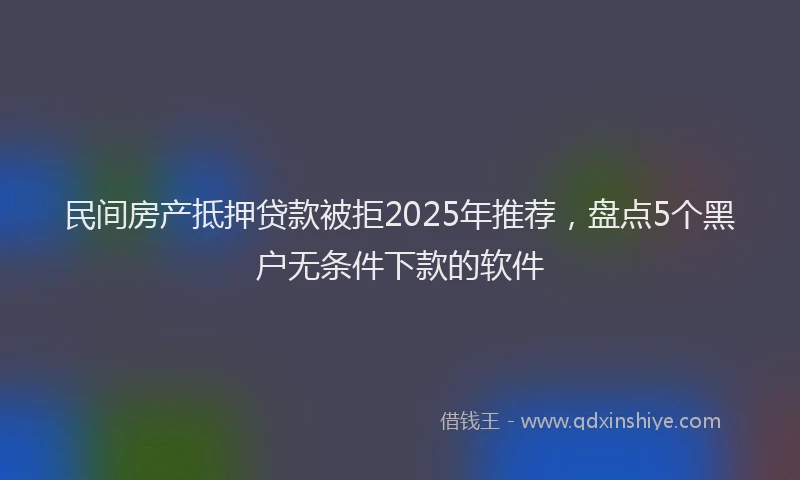 民间房产抵押贷款被拒2025年推荐，盘点5个黑户无条件下款的软件