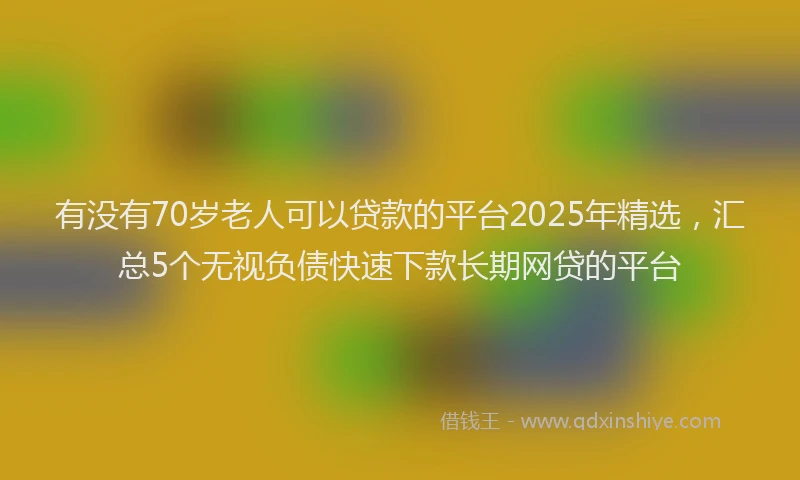 有没有70岁老人可以贷款的平台2025年精选，汇总5个无视负债快速下款长期网贷的平台