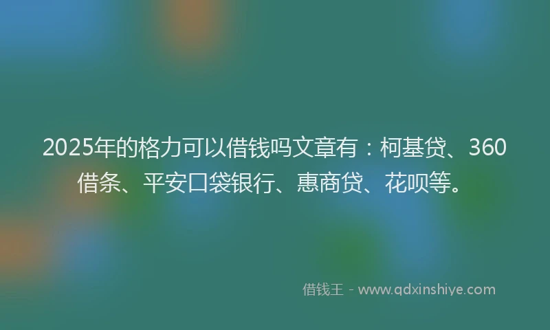 2025年的格力可以借钱吗文章有：柯基贷、360借条、平安口袋银行、惠商贷、花呗等。