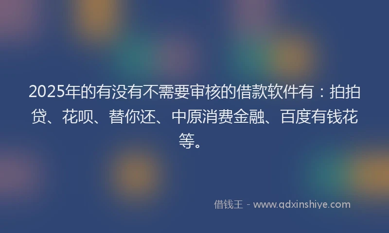 2025年的有没有不需要审核的借款软件有：拍拍贷、花呗、替你还、中原消费金融、百度有钱花等。
