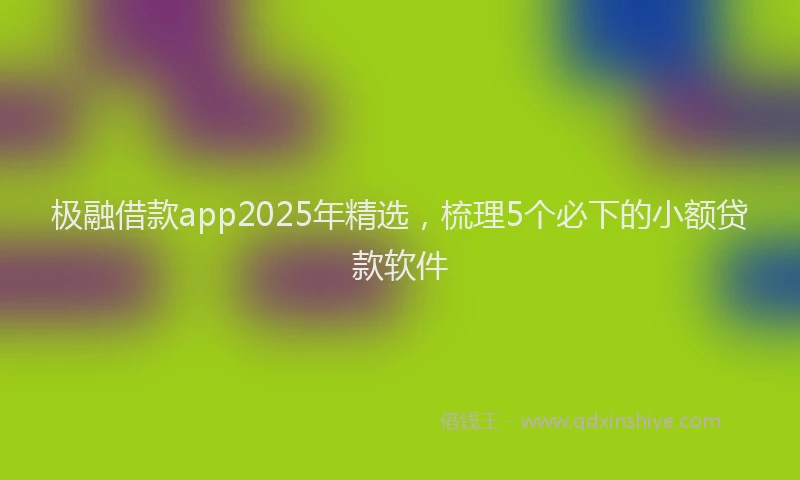 极融借款app2025年精选，梳理5个必下的小额贷款软件