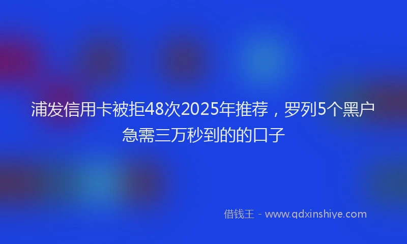 浦发信用卡被拒48次2025年推荐，罗列5个黑户急需三万秒到的的口子