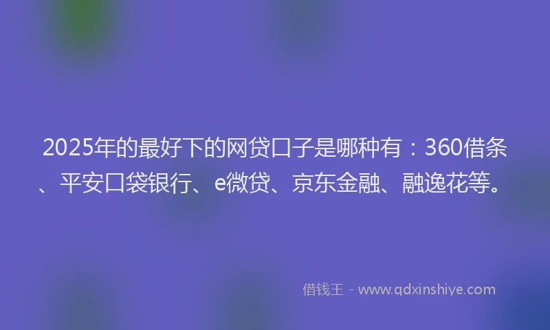 2025年的最好下的网贷口子是哪种有：360借条、平安口袋银行、e微贷、京东金融、融逸花等。