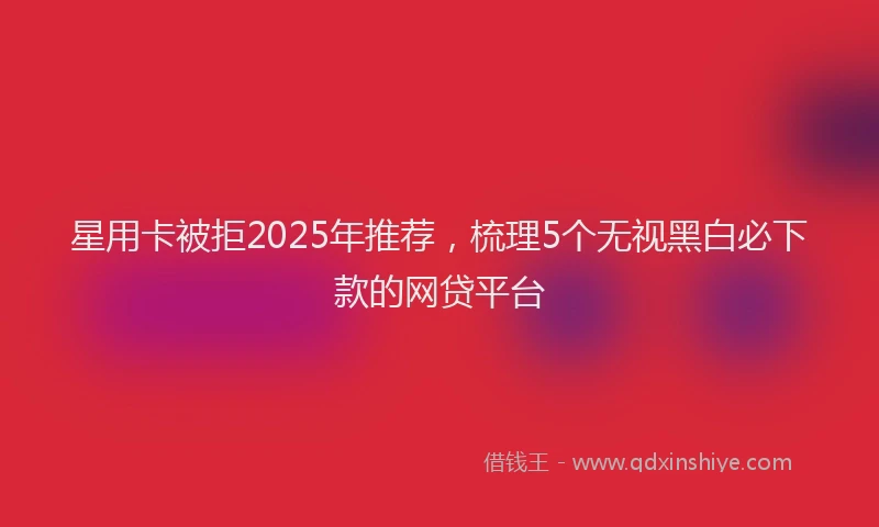 星用卡被拒2025年推荐，梳理5个无视黑白必下款的网贷平台