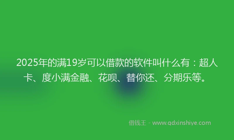 2025年的满19岁可以借款的软件叫什么有：超人卡、度小满金融、花呗、替你还、分期乐等。
