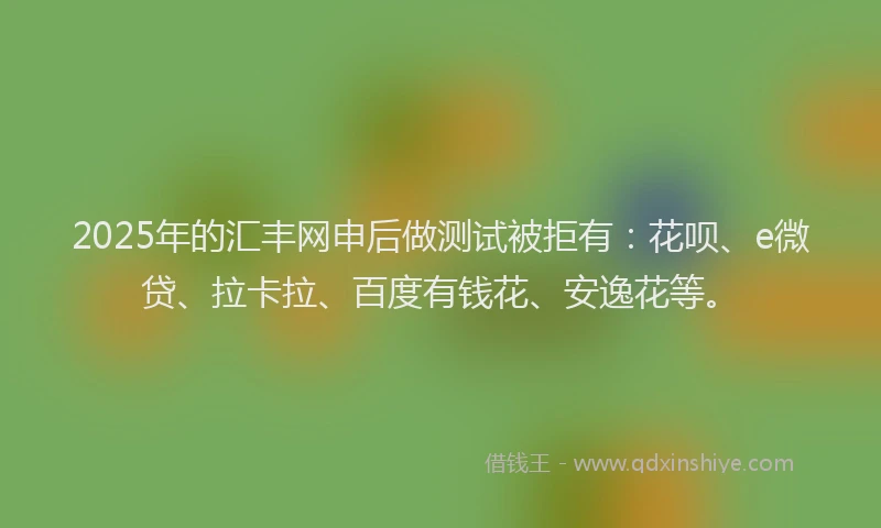 2025年的汇丰网申后做测试被拒有：花呗、e微贷、拉卡拉、百度有钱花、安逸花等。