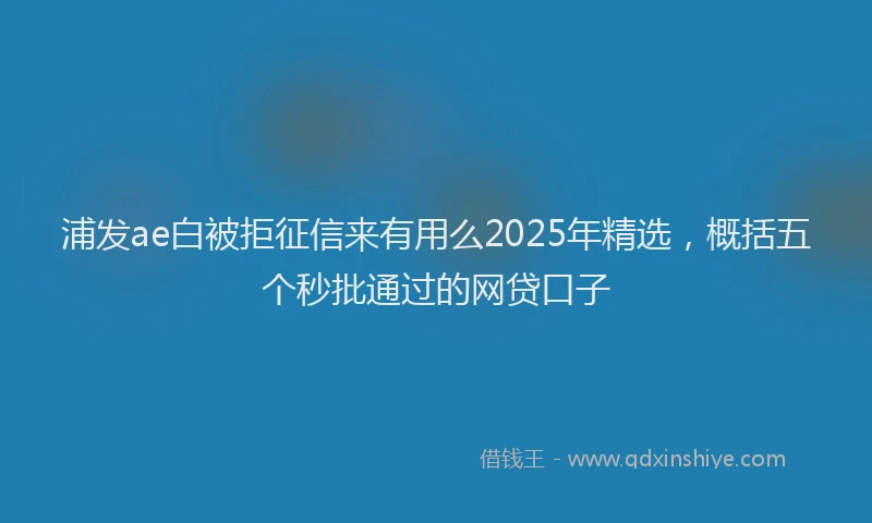 浦发ae白被拒征信来有用么2025年精选，概括五个秒批通过的网贷口子