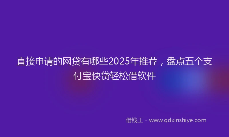 直接申请的网贷有哪些2025年推荐，盘点五个支付宝快贷轻松借软件