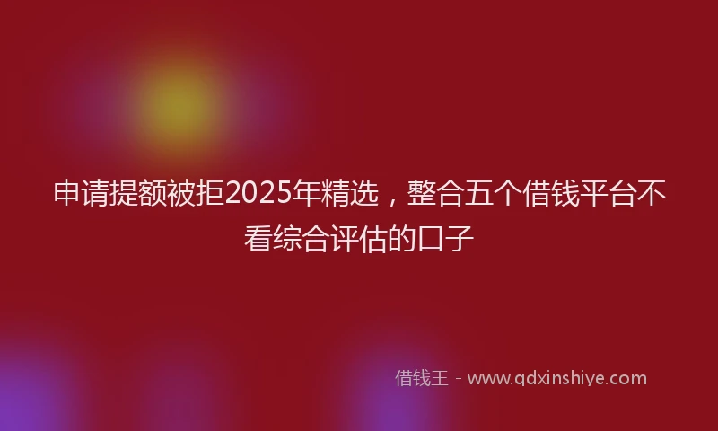 申请提额被拒2025年精选，整合五个借钱平台不看综合评估的口子
