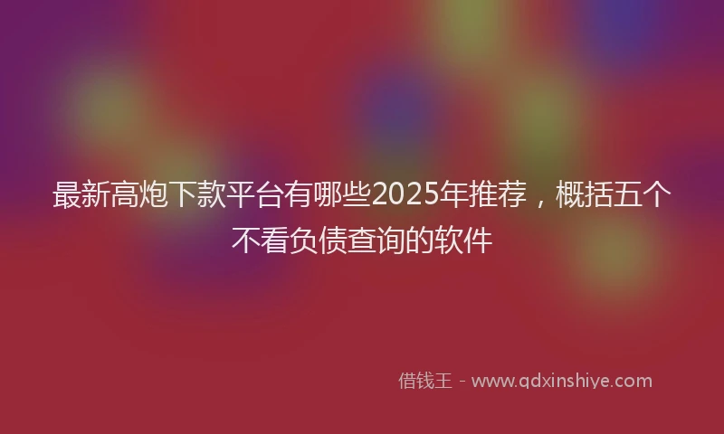 最新高炮下款平台有哪些2025年推荐，概括五个不看负债查询的软件