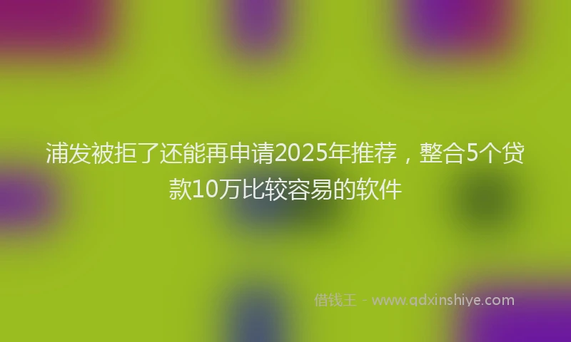 浦发被拒了还能再申请2025年推荐，整合5个贷款10万比较容易的软件