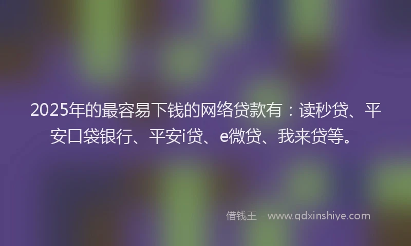 2025年的最容易下钱的网络贷款有：读秒贷、平安口袋银行、平安i贷、e微贷、我来贷等。