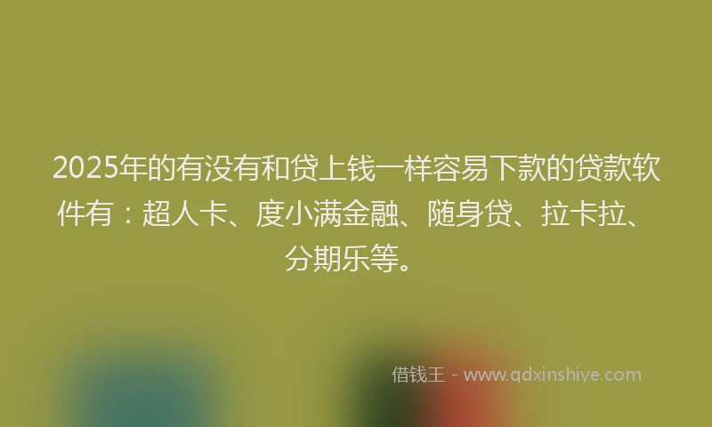2025年的有没有和贷上钱一样容易下款的贷款软件有：超人卡、度小满金融、随身贷、拉卡拉、分期乐等。