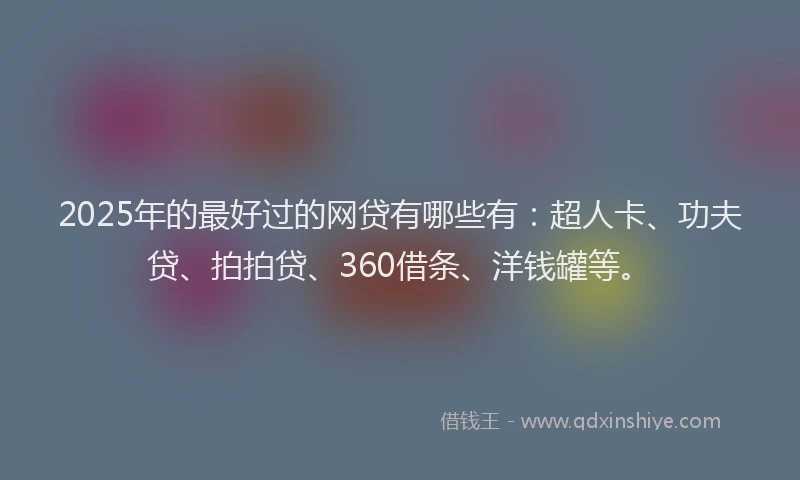 2025年的最好过的网贷有哪些有：超人卡、功夫贷、拍拍贷、360借条、洋钱罐等。