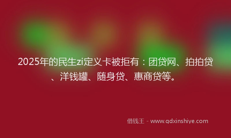 2025年的民生zi定义卡被拒有：团贷网、拍拍贷、洋钱罐、随身贷、惠商贷等。