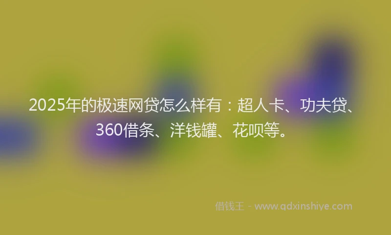 2025年的极速网贷怎么样有：超人卡、功夫贷、360借条、洋钱罐、花呗等。