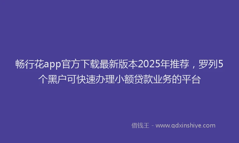 畅行花app官方下载最新版本2025年推荐，罗列5个黑户可快速办理小额贷款业务的平台