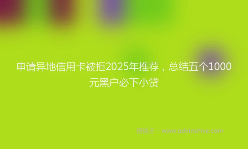 申请异地信用卡被拒2025年推荐，总结五个1000元黑户必下小贷