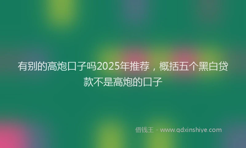 有别的高炮口子吗2025年推荐，概括五个黑白贷款不是高炮的口子