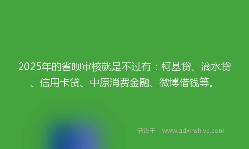2025年的省呗审核就是不过有：柯基贷、滴水贷、信用卡贷、中原消费金融、微博借钱等。
