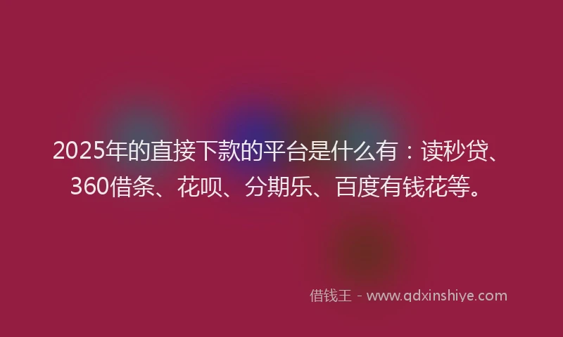 2025年的直接下款的平台是什么有：读秒贷、360借条、花呗、分期乐、百度有钱花等。