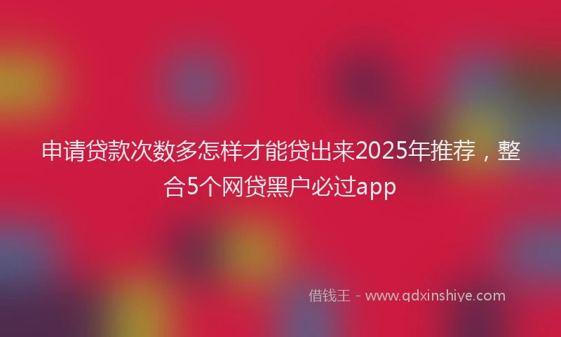 申请贷款次数多怎样才能贷出来2025年推荐，整合5个网贷黑户必过app
