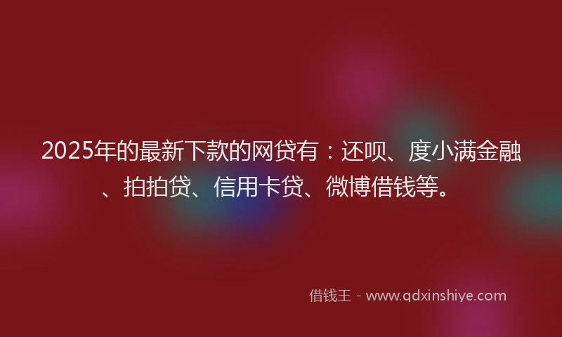 2025年的最新下款的网贷有：还呗、度小满金融、拍拍贷、信用卡贷、微博借钱等。