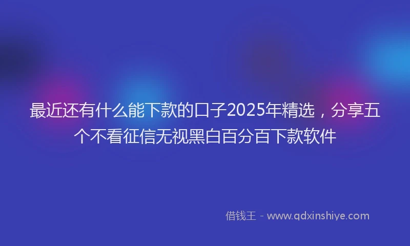 最近还有什么能下款的口子2025年精选，分享五个不看征信无视黑白百分百下款软件
