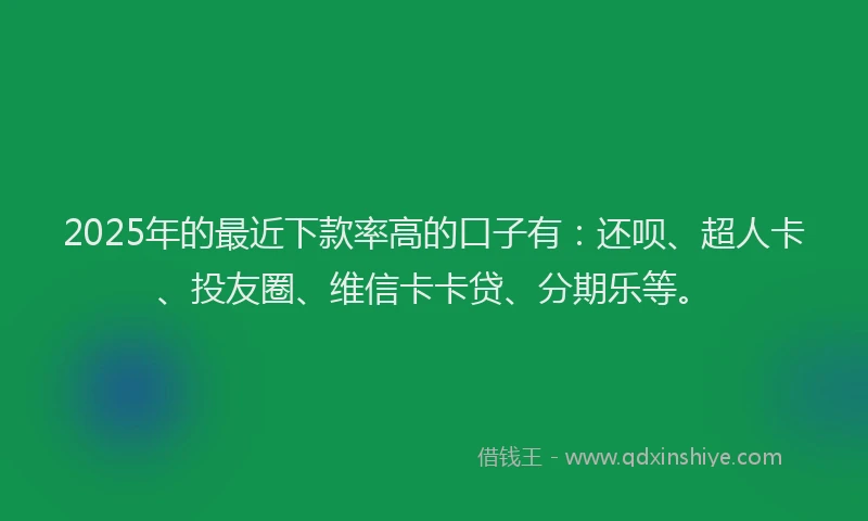 2025年的最近下款率高的口子有：还呗、超人卡、投友圈、维信卡卡贷、分期乐等。