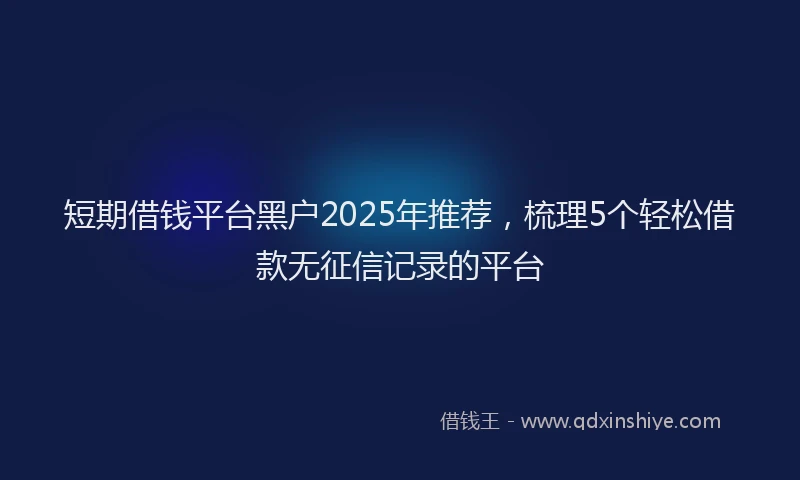 短期借钱平台黑户2025年推荐，梳理5个轻松借款无征信记录的平台