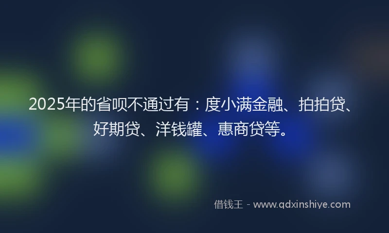 2025年的省呗不通过有：度小满金融、拍拍贷、好期贷、洋钱罐、惠商贷等。