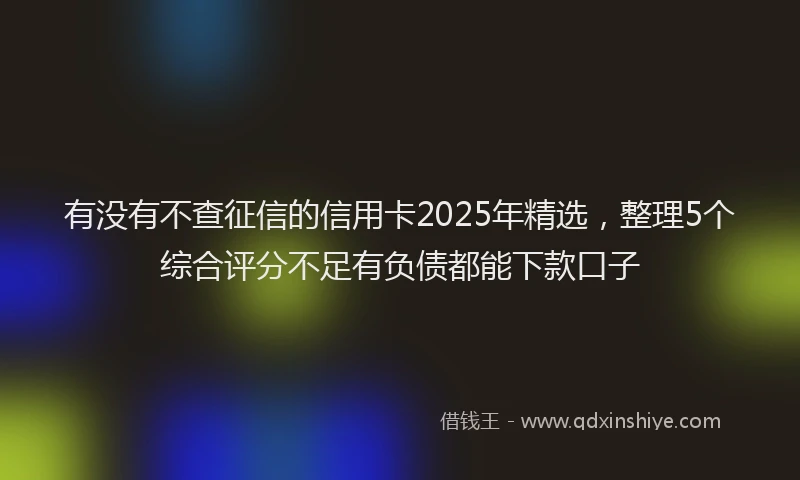 有没有不查征信的信用卡2025年精选，整理5个综合评分不足有负债都能下款口子