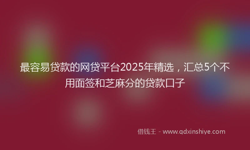 最容易贷款的网贷平台2025年精选，汇总5个不用面签和芝麻分的贷款口子