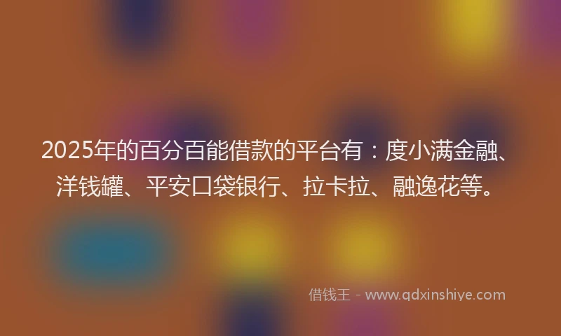 2025年的百分百能借款的平台有：度小满金融、洋钱罐、平安口袋银行、拉卡拉、融逸花等。