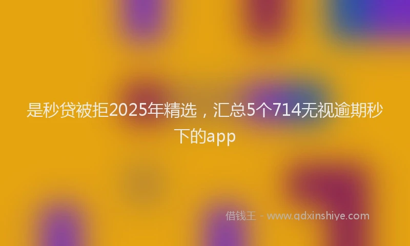 是秒贷被拒2025年精选，汇总5个714无视逾期秒下的app
