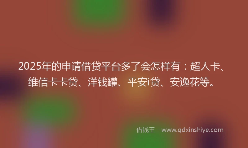 2025年的申请借贷平台多了会怎样有：超人卡、维信卡卡贷、洋钱罐、平安i贷、安逸花等。