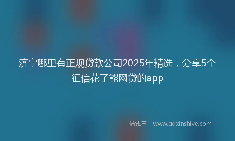 济宁哪里有正规贷款公司2025年精选，分享5个征信花了能网贷的app